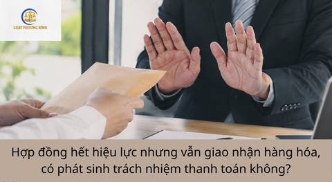 Hợp đồng hết hiệu lực nhưng vẫn giao nhận hàng hóa, có phát sinh trách nhiệm thanh toán không?