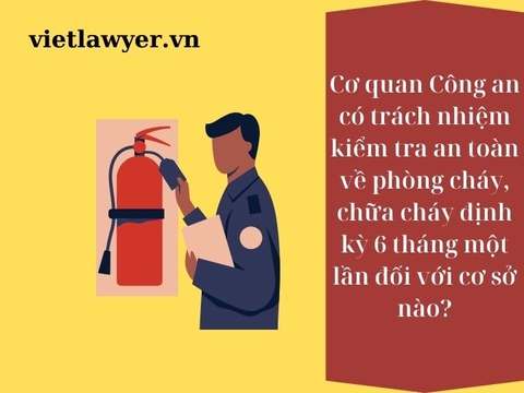 Cơ quan Công an có trách nhiệm kiểm tra an toàn về phòng cháy, chữa cháy định kỳ 6 tháng một lần đối với cơ sở nào?