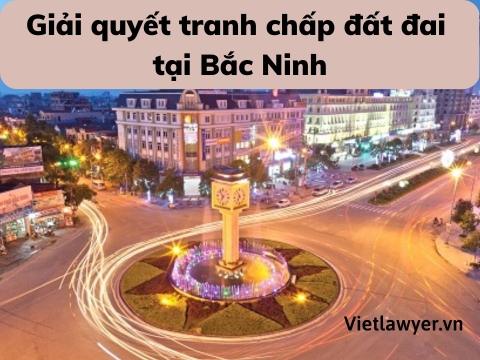 Luật Sư Giải Quyết Tranh Chấp Đất Đai Tại Bắc Ninh | Luật Sư Đất Đai | Vietlawyer.vn