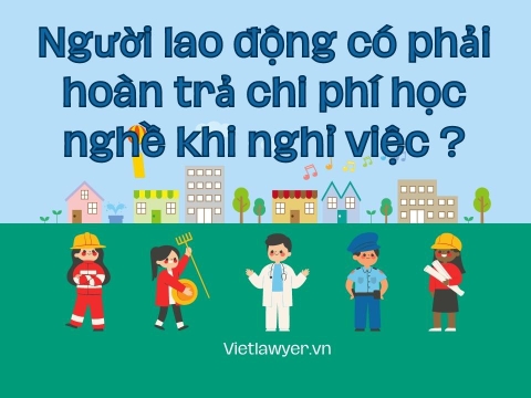 Người lao động có phải hoàn trả chi phí học nghề khi nghỉ việc ? | Hỏi đáp Luật lao động