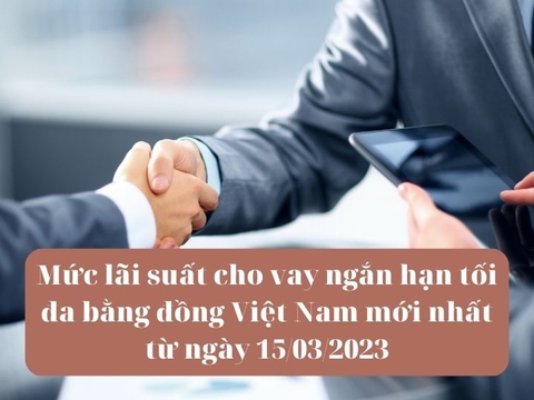 Mức lãi suất cho vay ngắn hạn tối đa bằng đồng Việt Nam mới nhất từ ngày 15/03/2023