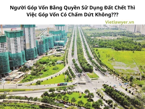 Người Góp Vốn Bằng Quyền Sử Dụng Đất Chết Thì Việc Góp Vốn Có Chấm Dứt Không?