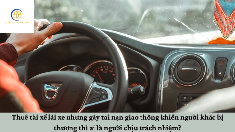 Thuê tài xế lái xe nhưng gây tai nạn giao thông khiến người khác bị thương thì ai là người chịu trách nhiệm?