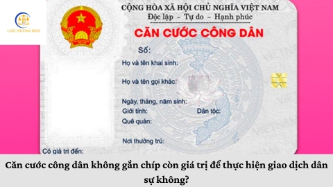Căn cước công dân không gắn chíp còn giá trị để thực hiện giao dịch dân sự không?