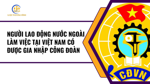 NGƯỜI LAO ĐỘNG NƯỚC NGOÀI LÀM VIỆC TẠI VIỆT NAM CÓ ĐƯỢC GIA NHẬP CÔNG ĐOÀN (Chí)