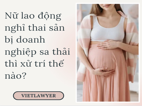 Nữ lao động nghỉ thai sản bị doanh nghiệp sa thải thì xử trí thế nào?