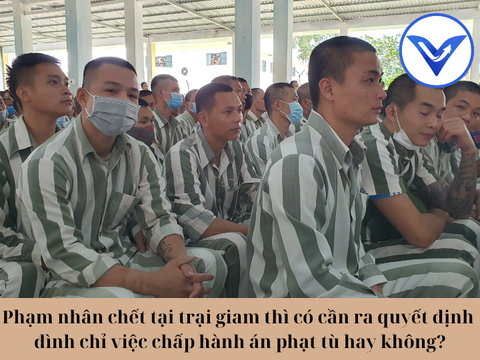 Phạm nhân chết tại trại giam thì có cần ra quyết định đình chỉ việc chấp hành án phạt tù hay không?