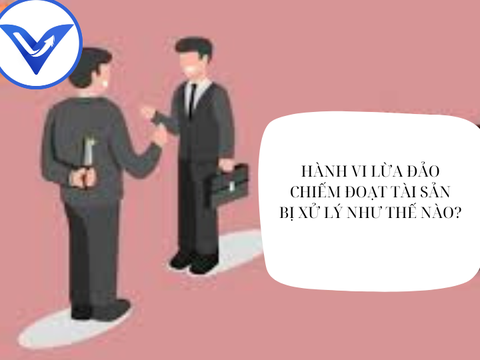 HÀNH VI LỪA ĐẢO CHIẾM ĐOẠT TÀI SẢN BỊ XỬ LÝ NHƯ THẾ NÀO?