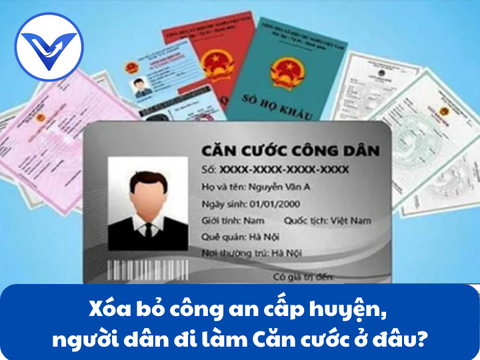 Xóa bỏ công an cấp huyện, người dân đi làm Căn cước ở đâu?