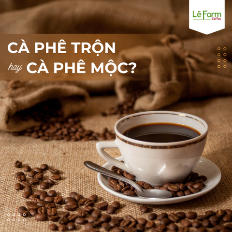 CÀ PHÊ TRỘN NGON HAY CÀ PHÊ MỘC NGON?