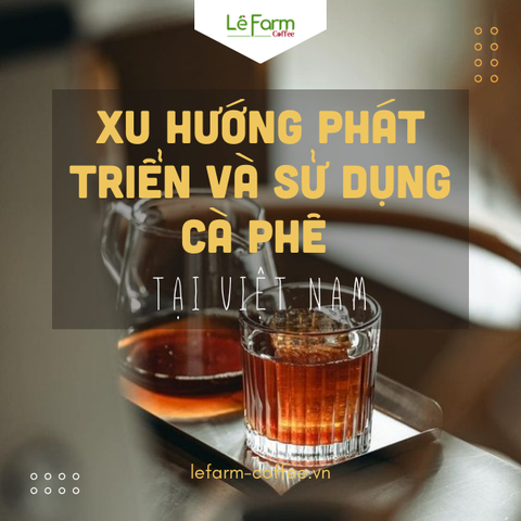 XU HƯỚNG PHÁT TRIỂN VÀ SỬ DỤNG CÀ PHÊ TẠI VIỆT NAM