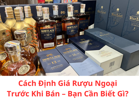 Cách Định Giá Rượu Ngoại Trước Khi Bán – Bạn Cần Biết Gì?