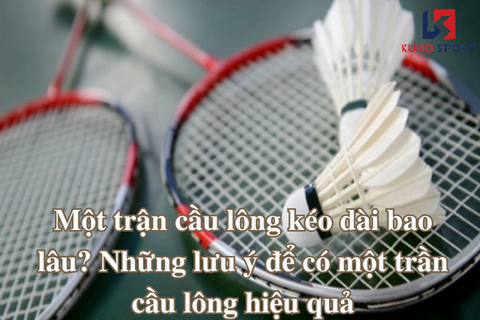 Một trận cầu lông kéo dài bao lâu? Những lưu ý để có một trần cầu lông hiệu quả