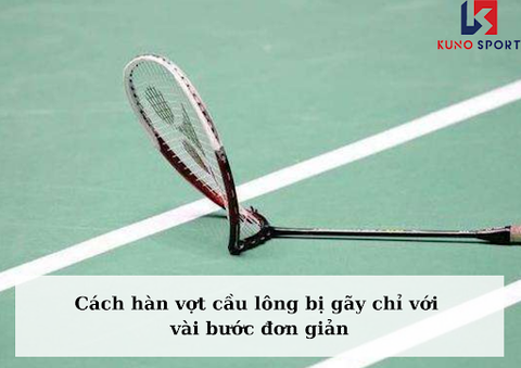 Cách hàn vợt cầu lông bị gãy chỉ với vài bước đơn giản