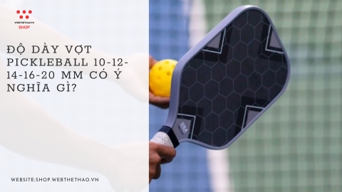 Độ dày vợt Pickleball 10-12-14-16-20 mm có ý nghĩa gì?