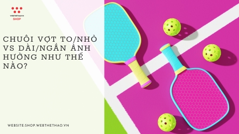 Chuôi vợt to/nhỏ vs dài/ngắn ảnh hưởng như thế nào?