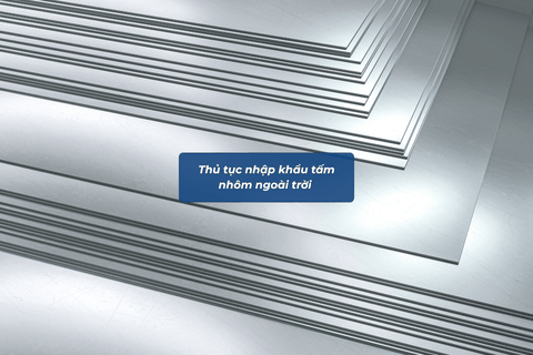 Thủ Tục Nhập Khẩu Tấm Nhôm Ngoài Trời Chi Tiết Từ A-Z