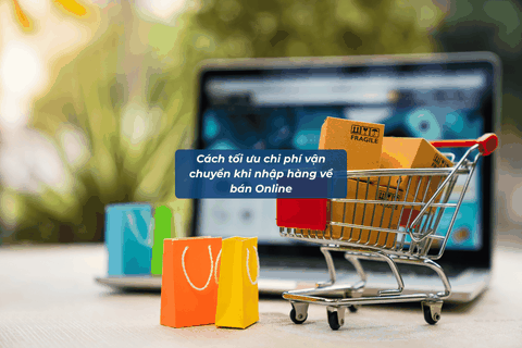 Cách Tối Ưu Chi Phí Vận Chuyển Khi Nhập Hàng Về Bán Online