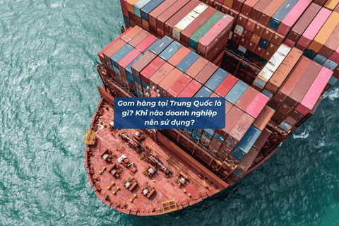 Gom Hàng Tại Trung Quốc Là Gì? Khi Nào Doanh Nghiệp Nên Sử Dụng?