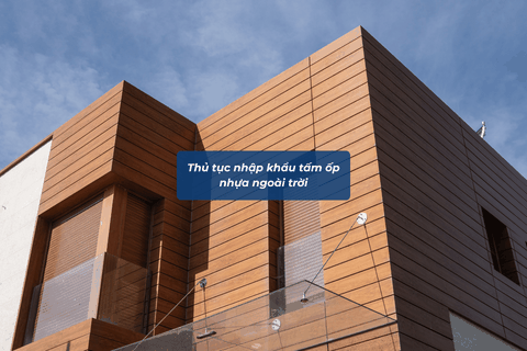 Thủ Tục Nhập Khẩu Tấm Ốp Nhựa Ngoài Trời