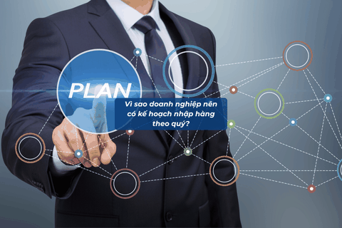 Vì Sao Doanh Nghiệp Nên Có Kế Hoạch Nhập Hàng Theo Quý?