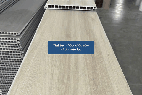 Thủ Tục Nhập Khẩu Sàn Nhựa Chịu Lực Chi Tiết Từ A-Z