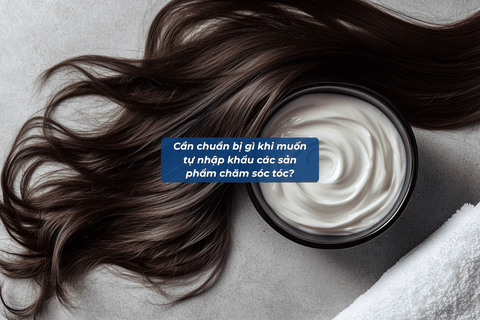 Cần Chuẩn Bị Gì Khi Muốn Tự Nhập Các Sản Phẩm Chăm Sóc Tóc?