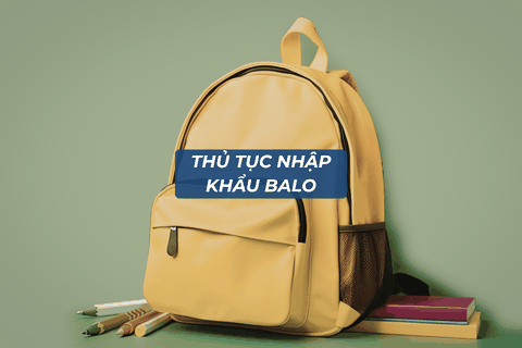 Thủ Tục nhập khẩu Balo Chi Tiết Từ A-Z
