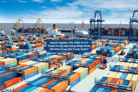 DOANH NGHIỆP CẦN KIỂM TRA GÌ TRƯỚC KHI KÝ HỢP ĐỒNG NHẬP KHẨU VỚI NHÀ CUNG CẤP TRUNG QUỐC?