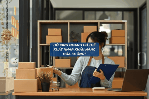 Hộ kinh doanh có thể xuất nhập khẩu hàng hóa được không? Cập nhật quy định mới nhất 2026
