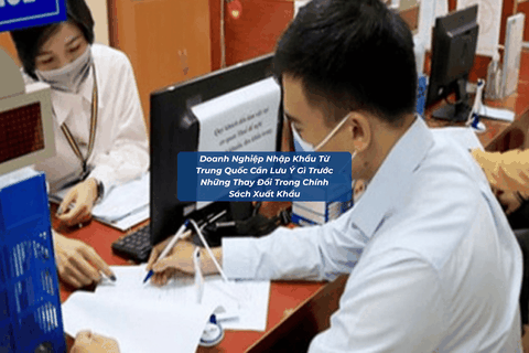 Doanh Nghiệp Nhập Khẩu Từ Trung Quốc Cần Lưu Ý Gì Trước Những Thay Đổi Trong Chính Sách Xuất Khẩu?