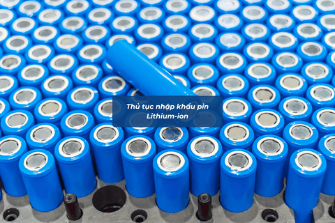 Thủ tục nhập khẩu pin Lithium-ion mới nhất 2026: Quy trình, thuế và chính sách chi tiết