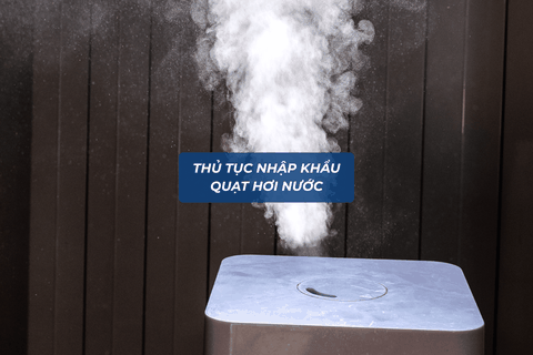 Thủ Tục Nhập Khẩu Quạt Hơi Nước Mới Nhất 2026: Hướng Dẫn Chi Tiết Từ A-Z Cho Doanh Nghiệp