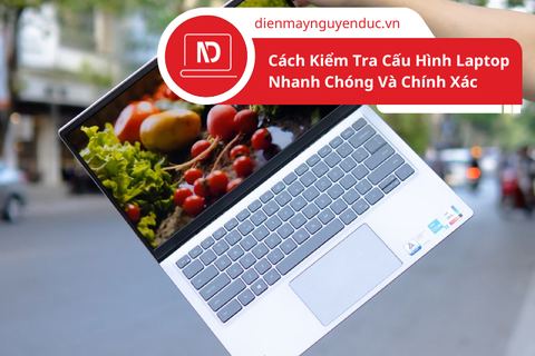 Cách Kiểm Tra Cấu Hình Laptop Nhanh Chóng Và Chính Xác