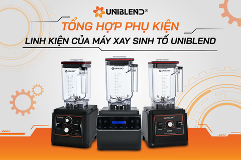Tổng hợp phụ kiện, linh kiện cho máy xay sinh tố Uniblend