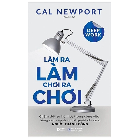 Làm Ra Làm, Chơi Ra Chơi - Chấm dứt sự hời hợt trong công việc bằng cách áp dụng bí quyết chỉ có ở người thành công (Deep Work - Cal Newport)
