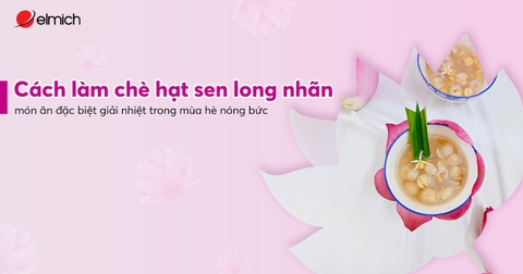 Cách làm chè hạt sen long nhãn - món ăn đặc biệt giải nhiệt trong mùa hè nóng bức
