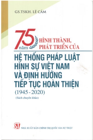 Sách 75 năm hình thành, phát triển của hệ thống Pháp luật hình sự Việt Nam và định hướng tiếp tục hoàn thiện (1945-2020) (Sách chuyên khảo) của tác giả GS.TSKH. Lê Cảm