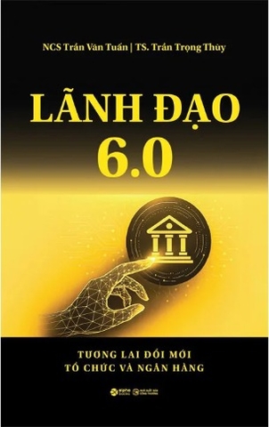 Lãnh Đạo 6.0 - Tương Lai Đổi Mới Tổ Chức Và Ngân Hàng (Trần Văn Tuấn, Trần Trọng Thùy)