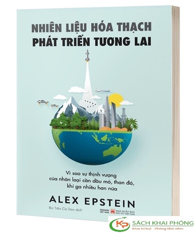 Sách Nhiên Liệu Hoá Thạch - Phát Triển Tương Lai: Vì Sao Sự Thịnh Vượng Của Nhân Loại Cần Dầu Mỏ, Than Đá, Khí Ga Nhiều Hơn Nữa của tác giả Alex Epstein, Dịch giả Bùi Trần Ca Dao