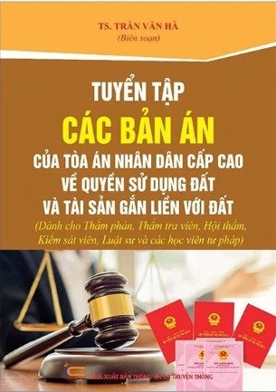 sách Tuyển Tập Các Bản Án Của Tòa Án Nhân Dân Cấp Cao Về Quyền Sử Dụng Đất Và Tài Sản Gắn Liền Với Đất (Dành Cho Thẩm Phán, Thẩm Tra Viên, Hội Thẩm, Kiểm Sát Viên, Luật Sư Và Các Học Viên Tư Pháp) - Trần Văn Hà