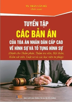 Sách Tuyển Tập Các Bản Án Của Tòa Án Nhân Dân Cấp Cao Về Hình Sự Và Tố Tụng Hình Sự (Dành Cho Thẩm Phán, Thẩm Tra Viên, Hội Thẩm, Kiểm Sát Viên, Luật Sư Và Các Học Viên Tư Pháp) - Trần Văn Hà