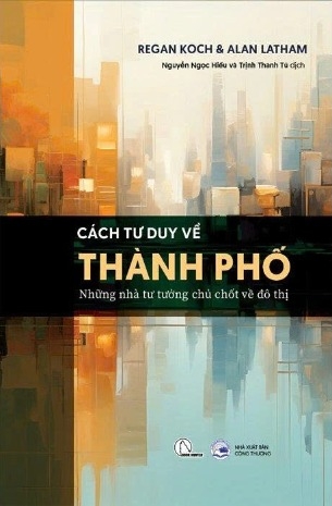 Cách Tư Duy Về Thành Phố - Những Nhà Tư Tưởng Chủ Chốt Về Đô Thị - Regan Koch, Alan Latham