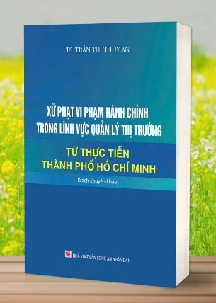 Xử phạt vi phạm hành chính trong lĩnh vực quản lý thị trường - Từ thực tiễn Thành Phố Hồ Chí Minh (Sách chuyên khảo) - TS. Trần Thị Thúy An