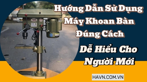 Hướng Dẫn Sử Dụng Máy Khoan Bàn Đúng Cách, Dễ Hiểu Cho Người Mới