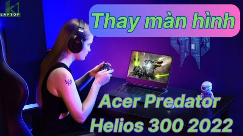 Thay màn hình cho Acer Predator Helios 300 PH315 55 2022 tại nhà nhanh nhất.