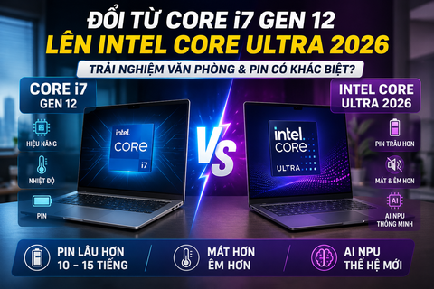 Đổi từ Core i7 Gen 12 lên Intel Core Ultra 2026: Trải nghiệm văn phòng và pin có thực sự khác biệt?