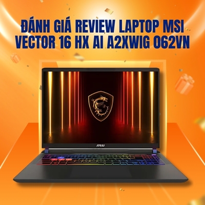 Đánh giá review laptop MSI Vector 16 HX AI A2XWIG 062VN (Intel Core Ultra 9 275HX | RTX 5080 | 16 inch QHD+ IPS 240Hz | Win 11 | Đen)