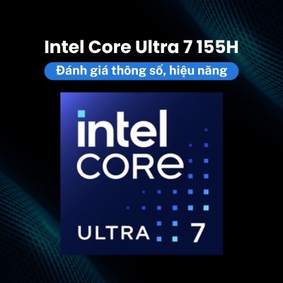 Đánh giá Intel Core Ultra 7 155H: Thông số, hiệu năng