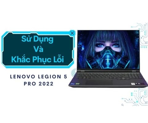 Hướng dẫn sử dụng và khắc phục lỗi thường gặp trên Lenovo Legion 5 Pro 2022